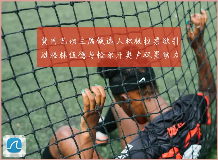 费内巴切主席候选人积极拉票欲引进格林伍德与恰尔汗奥卢双星助力球队