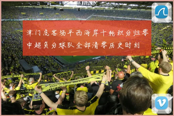 津门虎客场平西海岸十轮积分归零中超负分球队全部清零历史时刻