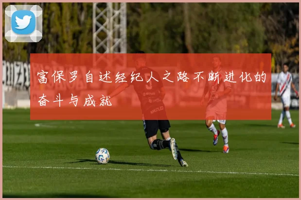 富保罗自述经纪人之路不断进化的奋斗与成就