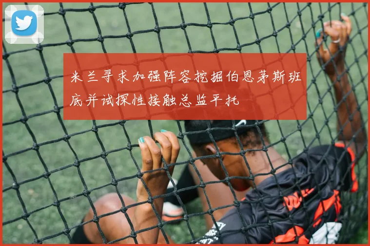 米兰寻求加强阵容挖掘伯恩茅斯班底并试探性接触总监平托