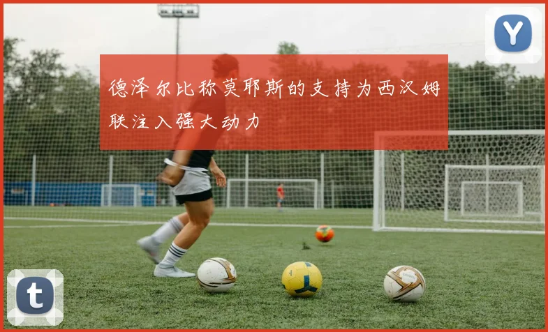 德泽尔比称莫耶斯的支持为西汉姆联注入强大动力