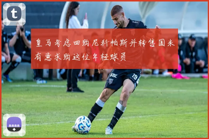 皇马考虑回购尼科帕斯并转售国米有意求购这位年轻球员
