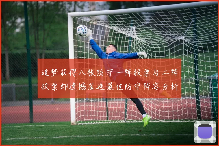 追梦获得八张防守一阵投票与二阵投票却遗憾落选最佳防守阵容分析