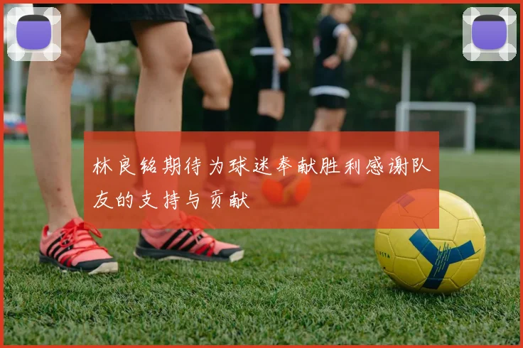 林良铭期待为球迷奉献胜利感谢队友的支持与贡献