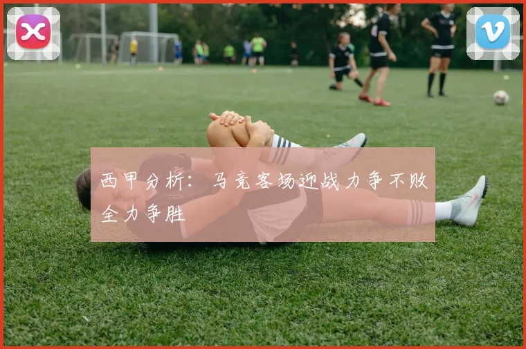 西甲分析：马竞客场迎战力争不败全力争胜