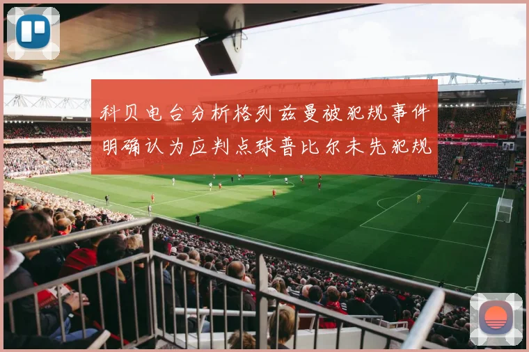 科贝电台分析格列兹曼被犯规事件明确认为应判点球普比尔未先犯规