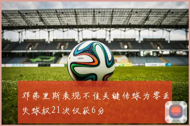 邓弗里斯表现不佳关键传球为零丢失球权21次仅获6分