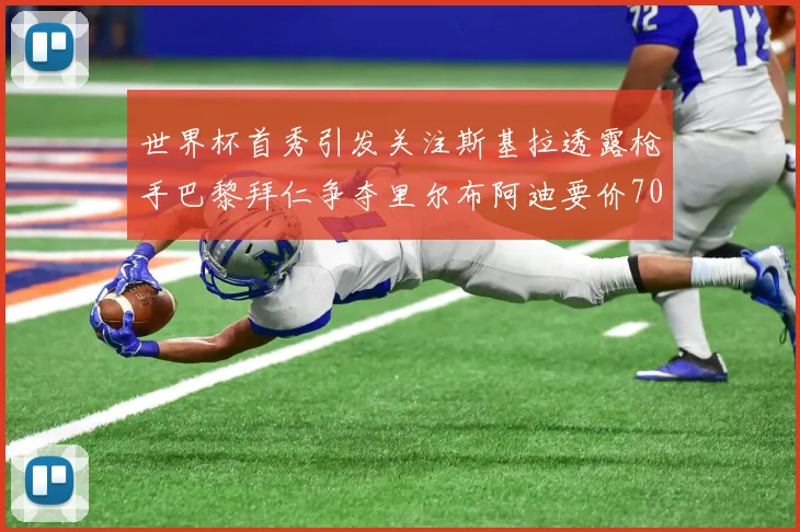 世界杯首秀引发关注斯基拉透露枪手巴黎拜仁争夺里尔布阿迪要价7000万欧