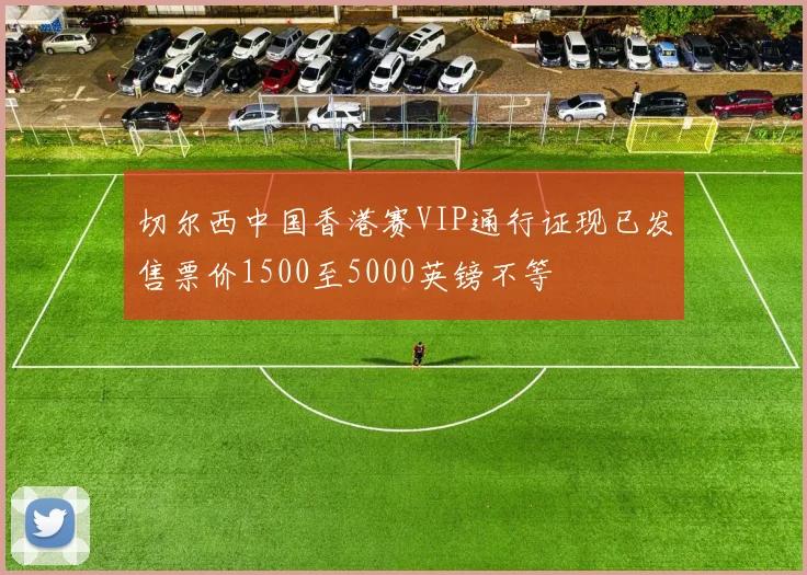 切尔西中国香港赛VIP通行证现已发售票价1500至5000英镑不等