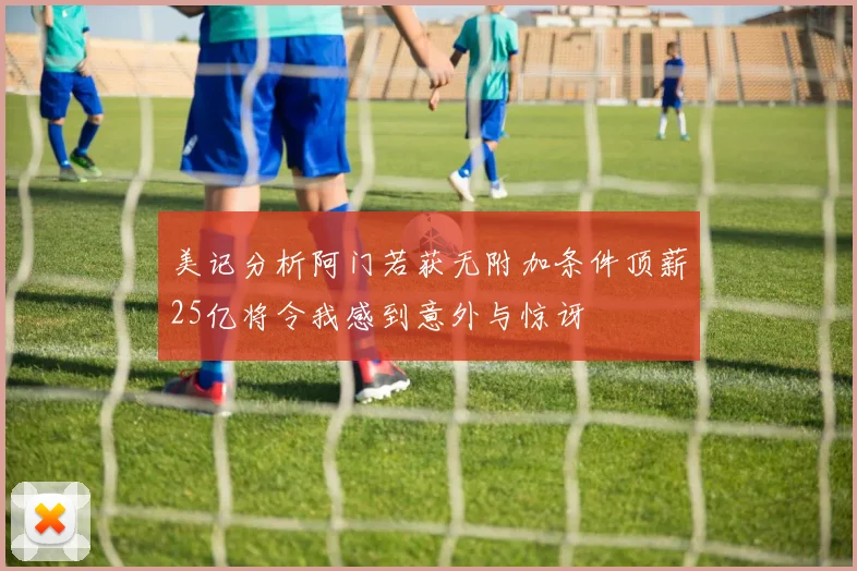 美记分析阿门若获无附加条件顶薪25亿将令我感到意外与惊讶