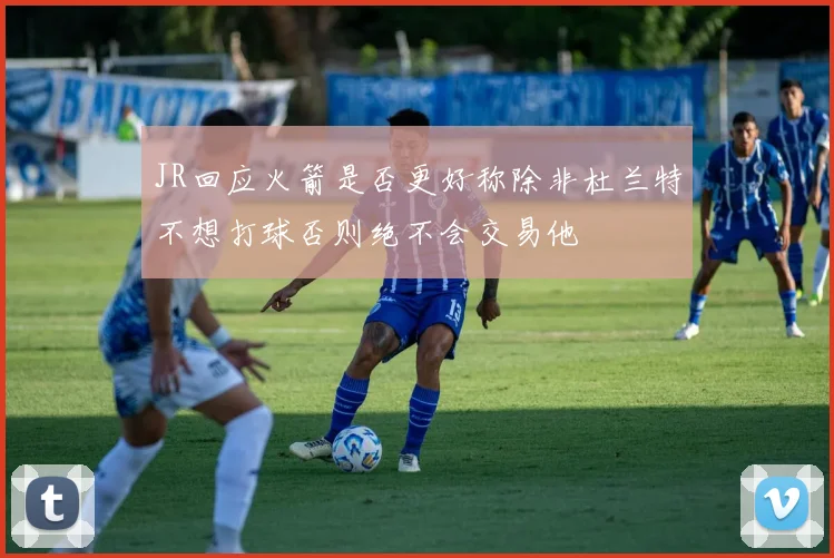 JR回应火箭是否更好称除非杜兰特不想打球否则绝不会交易他